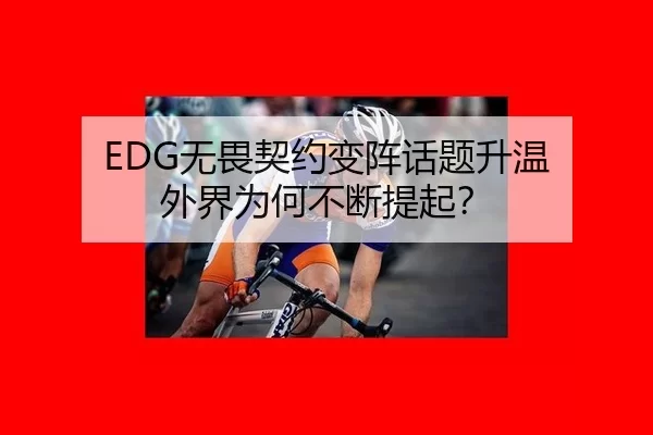 EDG无畏契约变阵话题升温 外界为何不断提起？